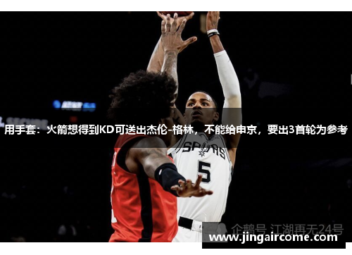用手套：火箭想得到KD可送出杰伦-格林，不能给申京，要出3首轮为参考