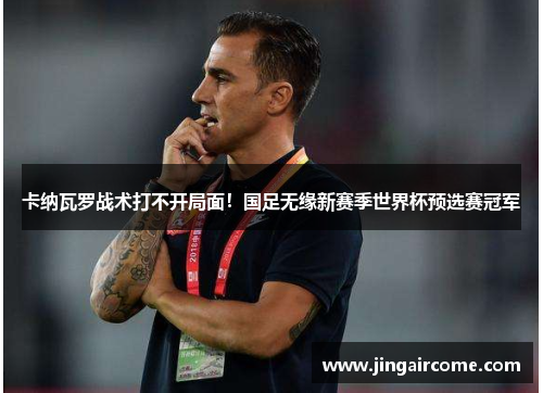 卡纳瓦罗战术打不开局面！国足无缘新赛季世界杯预选赛冠军